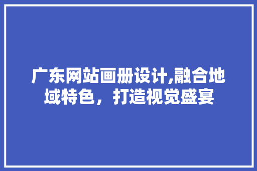 广东网站画册设计,融合地域特色，打造视觉盛宴
