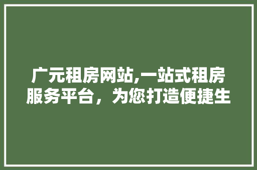 广元租房网站,一站式租房服务平台，为您打造便捷生活 广元租房网站,一站式租房服务平台，为您打造便捷生活 英文谷歌算法