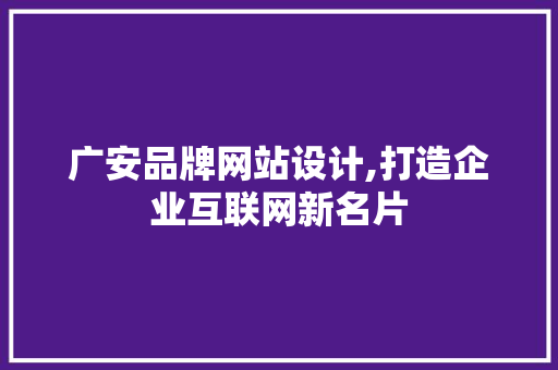 广安品牌网站设计,打造企业互联网新名片