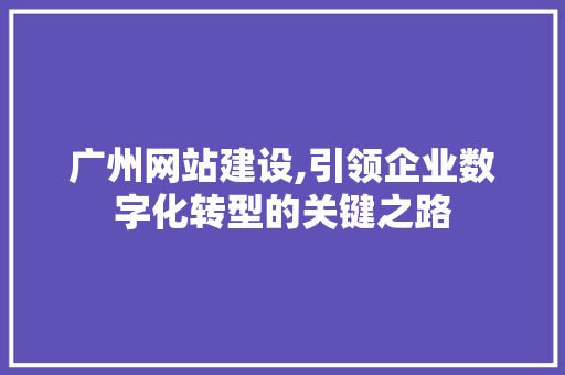广州网站建设,引领企业数字化转型的关键之路 广州网站建设,引领企业数字化转型的关键之路 网站开发