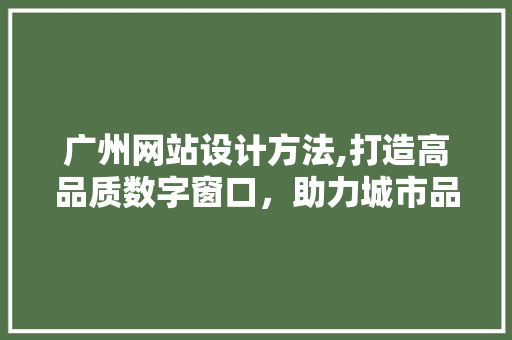 广州网站设计方法,打造高品质数字窗口，助力城市品牌形象提升