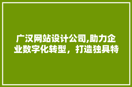 广汉网站设计公司,助力企业数字化转型，打造独具特色的网络名片