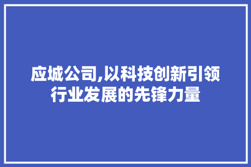 应城公司,以科技创新引领行业发展的先锋力量 应城公司,以科技创新引领行业发展的先锋力量 seo技术
