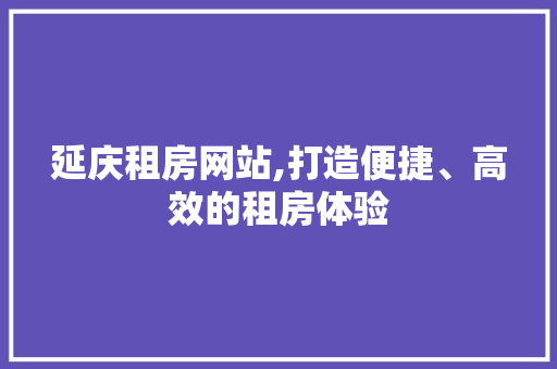 延庆租房网站,打造便捷、高效的租房体验