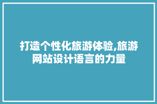 打造个性化旅游体验,旅游网站设计语言的力量