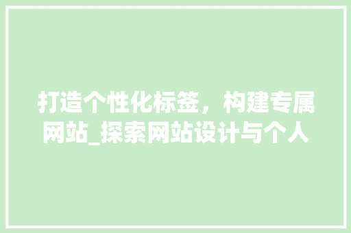 打造个性化标签，构建专属网站_探索网站设计与个人品牌建设的完美融合