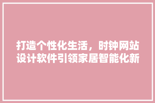 打造个性化生活，时钟网站设计软件引领家居智能化新潮流