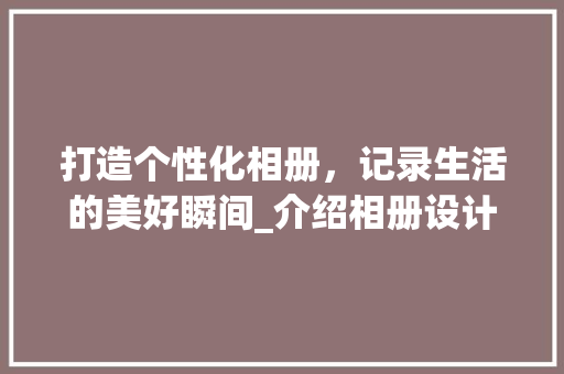 打造个性化相册，记录生活的美好瞬间_介绍相册设计网站的奥秘