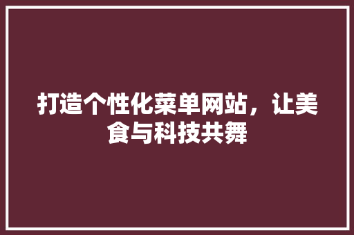打造个性化菜单网站，让美食与科技共舞 打造个性化菜单网站，让美食与科技共舞 百度算法