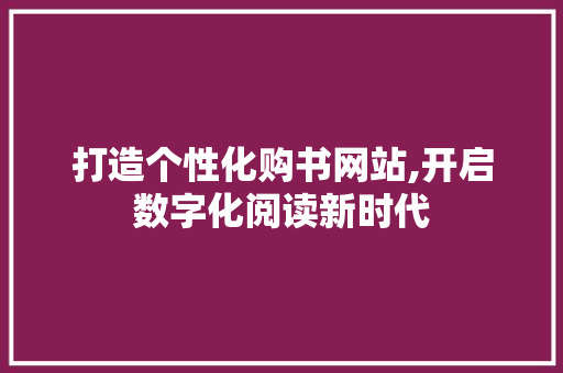 打造个性化购书网站,开启数字化阅读新时代 打造个性化购书网站,开启数字化阅读新时代 AI技术学习