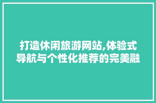 打造休闲旅游网站,体验式导航与个性化推荐的完美融合