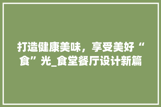 打造健康美味，享受美好“食”光_食堂餐厅设计新篇章