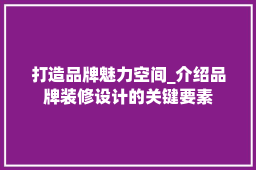 打造品牌魅力空间_介绍品牌装修设计的关键要素 打造品牌魅力空间_介绍品牌装修设计的关键要素 小程序开发