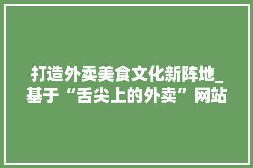 打造外卖美食文化新阵地_基于“舌尖上的外卖”网站设计理念