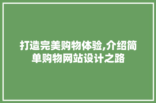 打造完美购物体验,介绍简单购物网站设计之路 打造完美购物体验,介绍简单购物网站设计之路 搜狗优化
