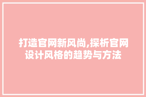 打造官网新风尚,探析官网设计风格的趋势与方法 打造官网新风尚,探析官网设计风格的趋势与方法 百度算法