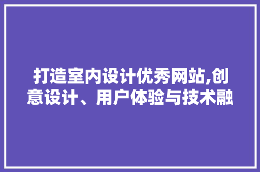 打造室内设计优秀网站,创意设计、用户体验与技术融合的典范