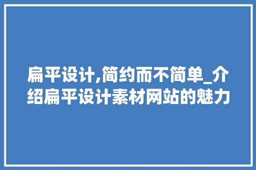 扁平设计,简约而不简单_介绍扁平设计素材网站的魅力 扁平设计,简约而不简单_介绍扁平设计素材网站的魅力 AI技术学习