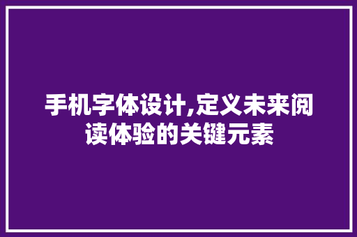 手机字体设计,定义未来阅读体验的关键元素