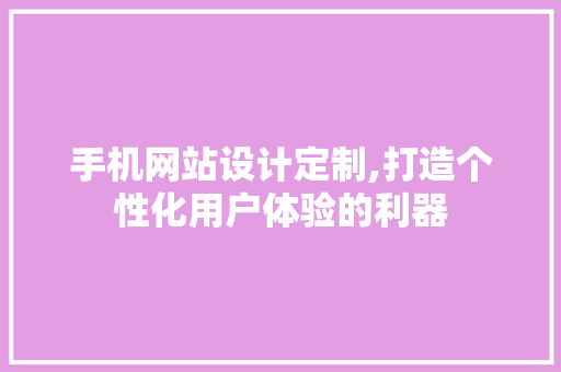手机网站设计定制,打造个性化用户体验的利器 手机网站设计定制,打造个性化用户体验的利器 搜狗优化