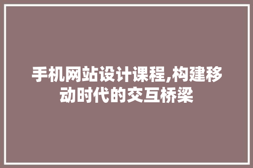 手机网站设计课程,构建移动时代的交互桥梁