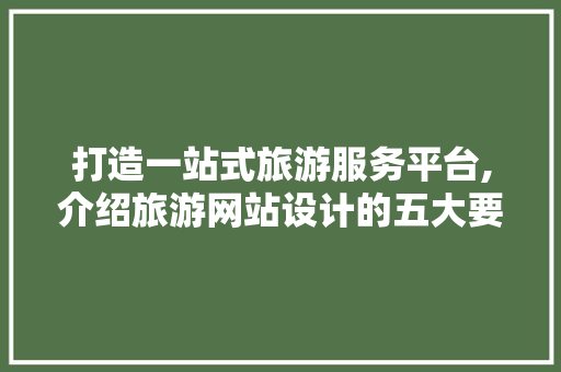 打造一站式旅游服务平台,介绍旅游网站设计的五大要素
