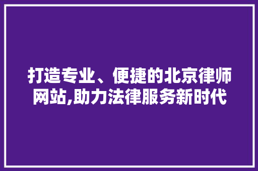 打造专业、便捷的北京律师网站,助力法律服务新时代 打造专业、便捷的北京律师网站,助力法律服务新时代 seo技术