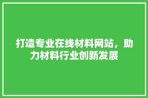 打造专业在线材料网站，助力材料行业创新发展