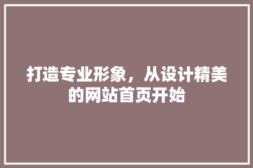 打造专业形象，从设计精美的网站首页开始 打造专业形象，从设计精美的网站首页开始 头条优化