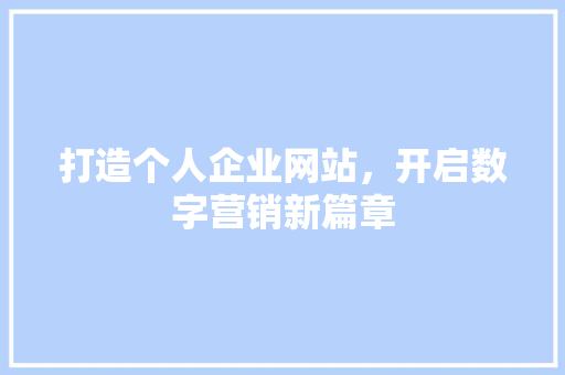 打造个人企业网站，开启数字营销新篇章 打造个人企业网站，开启数字营销新篇章 头条优化