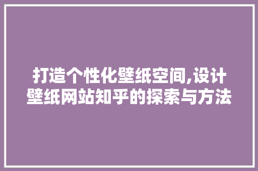 打造个性化壁纸空间,设计壁纸网站知乎的探索与方法
