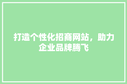 打造个性化招商网站，助力企业品牌腾飞