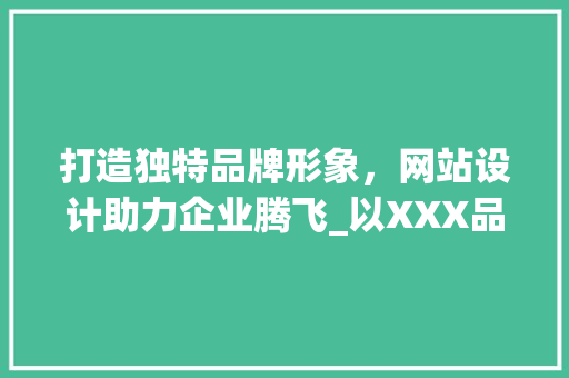打造独特品牌形象，网站设计助力企业腾飞_以XXX品牌为例 打造独特品牌形象，网站设计助力企业腾飞_以XXX品牌为例 小程序开发