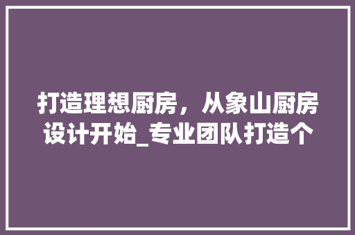 打造理想厨房，从象山厨房设计开始_专业团队打造个性化家居空间
