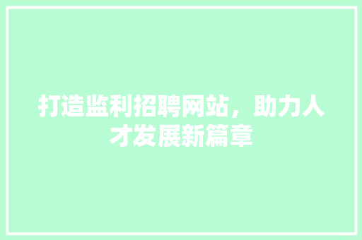 打造监利招聘网站，助力人才发展新篇章 打造监利招聘网站，助力人才发展新篇章 AI技术学习