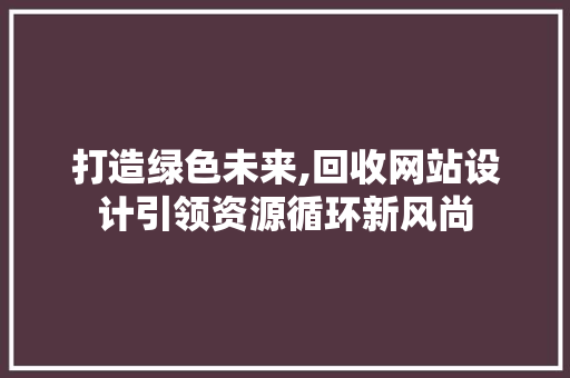 打造绿色未来,回收网站设计引领资源循环新风尚 打造绿色未来,回收网站设计引领资源循环新风尚 AI技术学习