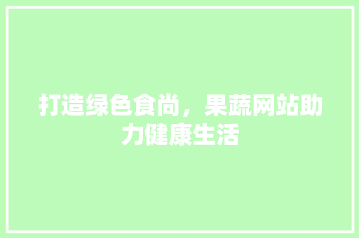 打造绿色食尚，果蔬网站助力健康生活 打造绿色食尚，果蔬网站助力健康生活 百度算法