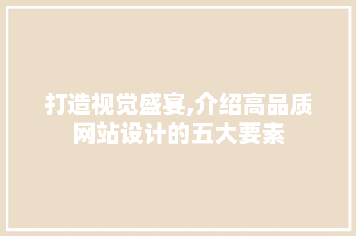 打造视觉盛宴,介绍高品质网站设计的五大要素