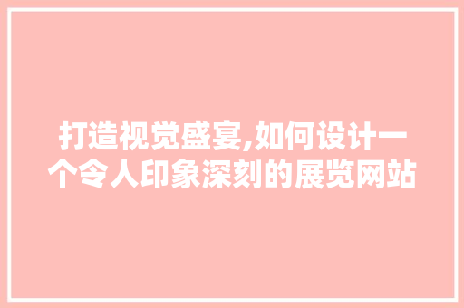 打造视觉盛宴,如何设计一个令人印象深刻的展览网站