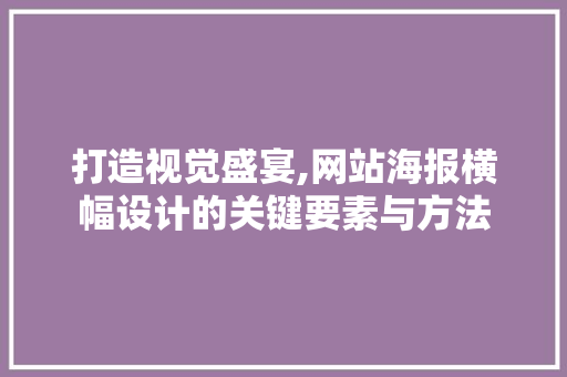打造视觉盛宴,网站海报横幅设计的关键要素与方法