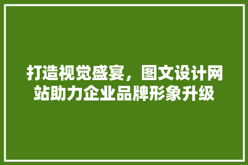 打造视觉盛宴，图文设计网站助力企业品牌形象升级 打造视觉盛宴，图文设计网站助力企业品牌形象升级 头条优化