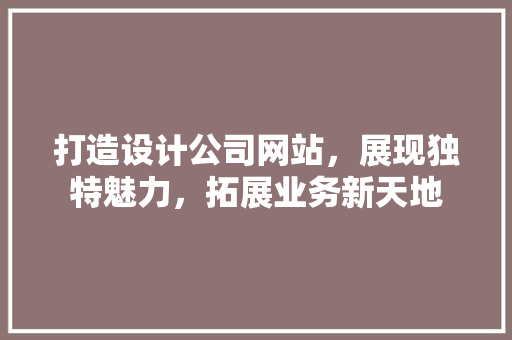 打造设计公司网站，展现独特魅力，拓展业务新天地