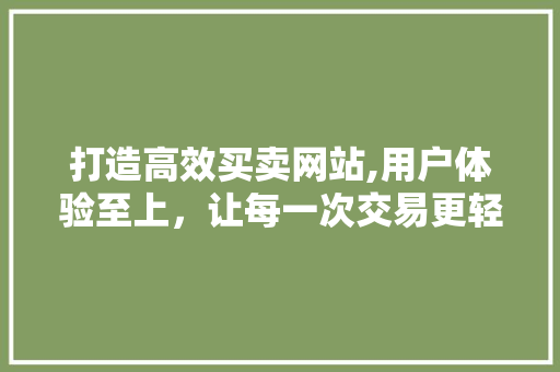 打造高效买卖网站,用户体验至上，让每一次交易更轻松