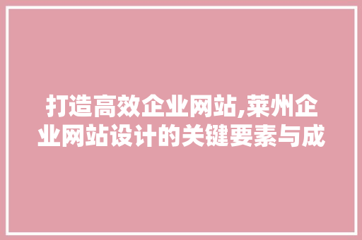 打造高效企业网站,莱州企业网站设计的关键要素与成功例子 打造高效企业网站,莱州企业网站设计的关键要素与成功例子 网站优化