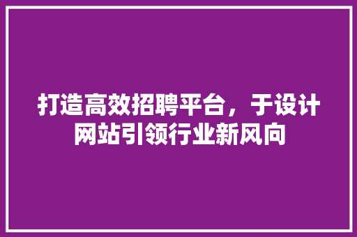 打造高效招聘平台，于设计网站引领行业新风向 打造高效招聘平台，于设计网站引领行业新风向 seo技术