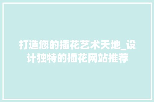 打造您的插花艺术天地_设计独特的插花网站推荐