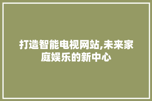 打造智能电视网站,未来家庭娱乐的新中心 打造智能电视网站,未来家庭娱乐的新中心 seo技术