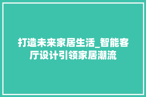 打造未来家居生活_智能客厅设计引领家居潮流
