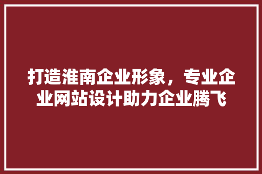打造淮南企业形象，专业企业网站设计助力企业腾飞 打造淮南企业形象，专业企业网站设计助力企业腾飞 百度算法