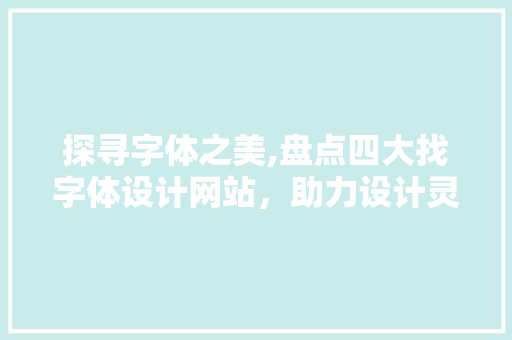 探寻字体之美,盘点四大找字体设计网站，助力设计灵感迸发 探寻字体之美,盘点四大找字体设计网站，助力设计灵感迸发 小程序开发